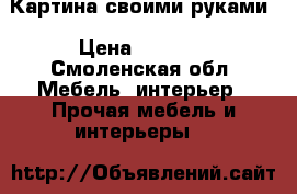 Картина своими руками › Цена ­ 3 000 - Смоленская обл. Мебель, интерьер » Прочая мебель и интерьеры   